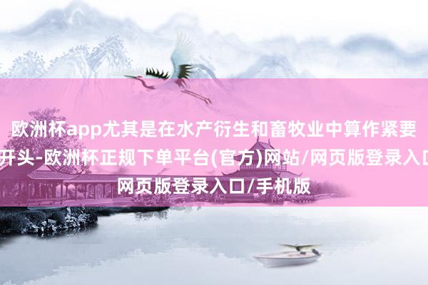 欧洲杯app尤其是在水产衍生和畜牧业中算作紧要的卵白质开头-欧洲杯正规下单平台(官方)网站/网页版登录入口/手机版