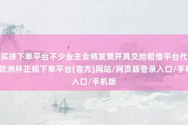 买球下单平台不少业主会将发票开具交给租借平台代办-欧洲杯正规下单平台(官方)网站/网页版登录入口/手机版