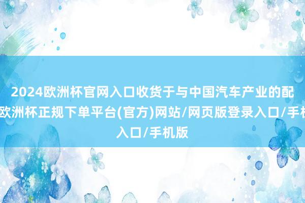 2024欧洲杯官网入口收货于与中国汽车产业的配合-欧洲杯正规下单平台(官方)网站/网页版登录入口/手机版