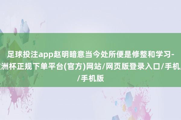 足球投注app赵明暗意当今处所便是修整和学习-欧洲杯正规下单平台(官方)网站/网页版登录入口/手机版