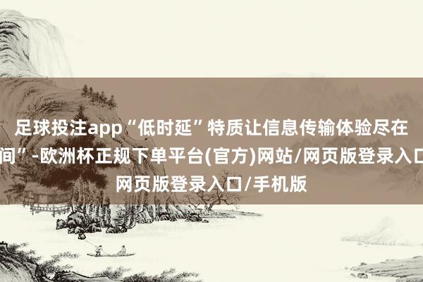 足球投注app“低时延”特质让信息传输体验尽在“微秒之间”-欧洲杯正规下单平台(官方)网站/网页版登录入口/手机版