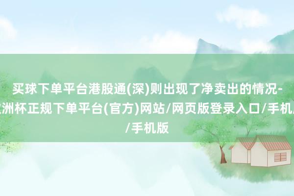 买球下单平台港股通(深)则出现了净卖出的情况-欧洲杯正规下单平台(官方)网站/网页版登录入口/手机版