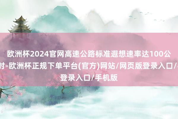 欧洲杯2024官网高速公路标准遐想速率达100公里/小时-欧洲杯正规下单平台(官方)网站/网页版登录入口/手机版