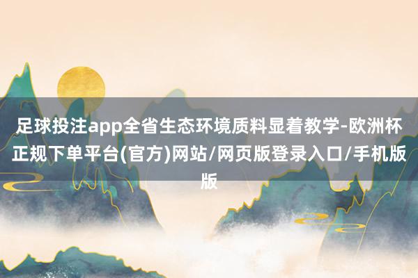足球投注app全省生态环境质料显着教学-欧洲杯正规下单平台(官方)网站/网页版登录入口/手机版