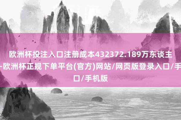 欧洲杯投注入口注册成本432372.189万东谈主民币-欧洲杯正规下单平台(官方)网站/网页版登录入口/手机版