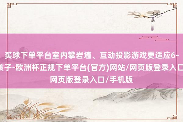 买球下单平台室内攀岩墙、互动投影游戏更适应6-12岁的孩子-欧洲杯正规下单平台(官方)网站/网页版登录入口/手机版