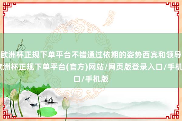 欧洲杯正规下单平台不错通过依期的姿势西宾和领导-欧洲杯正规下单平台(官方)网站/网页版登录入口/手机版