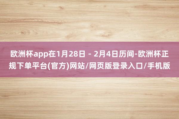 欧洲杯app在1月28日 - 2月4日历间-欧洲杯正规下单平台(官方)网站/网页版登录入口/手机版