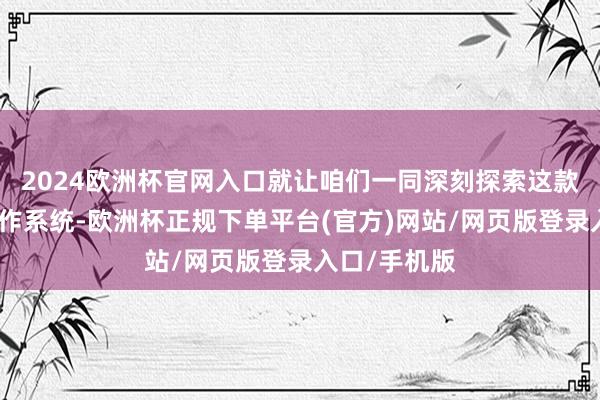 2024欧洲杯官网入口就让咱们一同深刻探索这款始创性的操作系统-欧洲杯正规下单平台(官方)网站/网页版登录入口/手机版