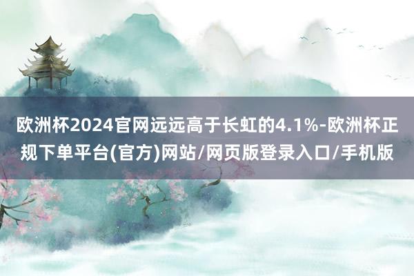 欧洲杯2024官网远远高于长虹的4.1%-欧洲杯正规下单平台(官方)网站/网页版登录入口/手机版