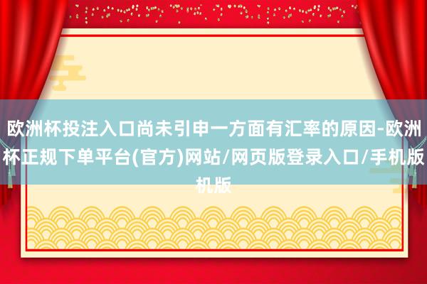 欧洲杯投注入口尚未引申一方面有汇率的原因-欧洲杯正规下单平台(官方)网站/网页版登录入口/手机版