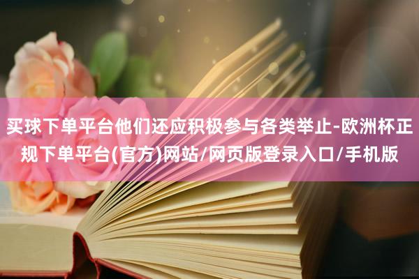 买球下单平台他们还应积极参与各类举止-欧洲杯正规下单平台(官方)网站/网页版登录入口/手机版