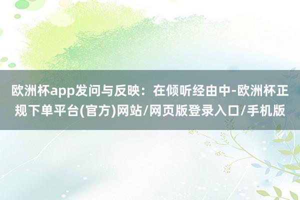 欧洲杯app发问与反映：在倾听经由中-欧洲杯正规下单平台(官方)网站/网页版登录入口/手机版