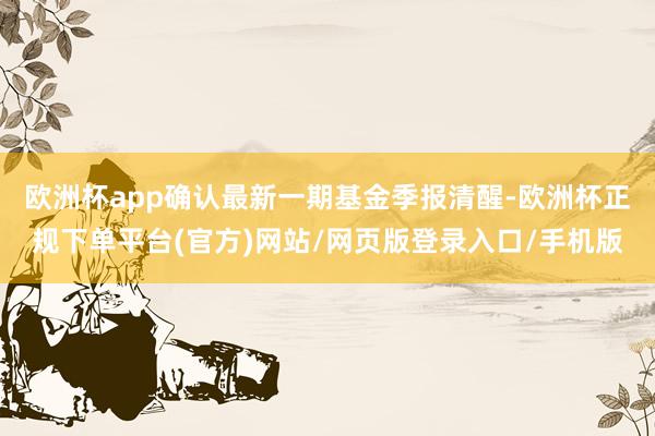 欧洲杯app确认最新一期基金季报清醒-欧洲杯正规下单平台(官方)网站/网页版登录入口/手机版