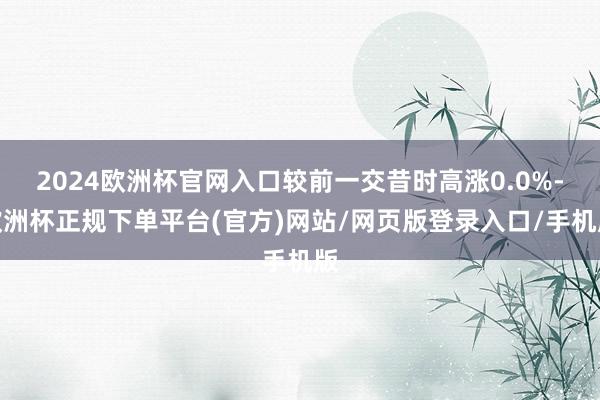 2024欧洲杯官网入口较前一交昔时高涨0.0%-欧洲杯正规下单平台(官方)网站/网页版登录入口/手机版