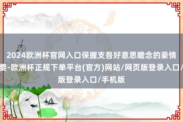 2024欧洲杯官网入口保握支吾好意思瞻念的豪情至关紧要-欧洲杯正规下单平台(官方)网站/网页版登录入口/手机版