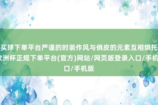 买球下单平台严谨的时装作风与俏皮的元素互相烘托-欧洲杯正规下单平台(官方)网站/网页版登录入口/手机版