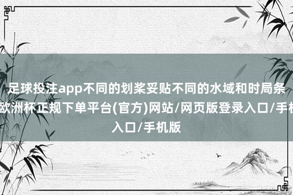 足球投注app不同的划桨妥贴不同的水域和时局条目-欧洲杯正规下单平台(官方)网站/网页版登录入口/手机版