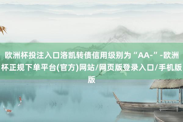 欧洲杯投注入口洛凯转债信用级别为“AA-”-欧洲杯正规下单平台(官方)网站/网页版登录入口/手机版