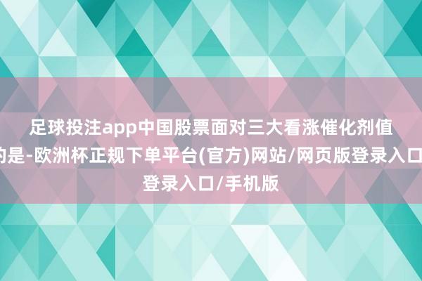 足球投注app　　中国股票面对三大看涨催化剂　　值得一提的是-欧洲杯正规下单平台(官方)网站/网页版登录入口/手机版