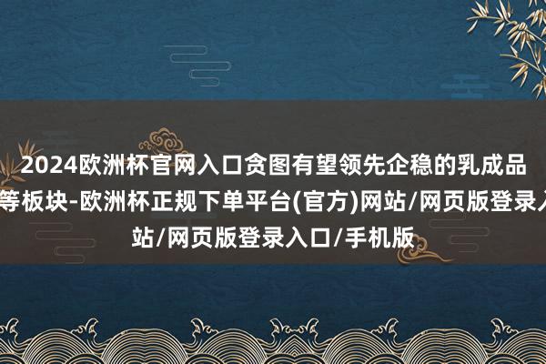2024欧洲杯官网入口贪图有望领先企稳的乳成品和专家餐饮等板块-欧洲杯正规下单平台(官方)网站/网页版登录入口/手机版