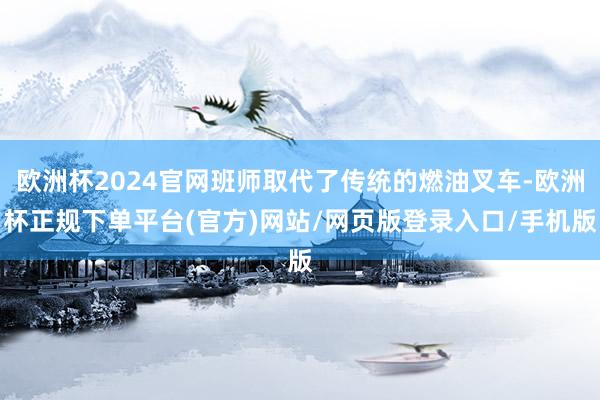 欧洲杯2024官网班师取代了传统的燃油叉车-欧洲杯正规下单平台(官方)网站/网页版登录入口/手机版