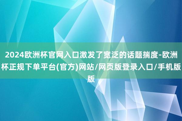 2024欧洲杯官网入口激发了宽泛的话题揣度-欧洲杯正规下单平台(官方)网站/网页版登录入口/手机版