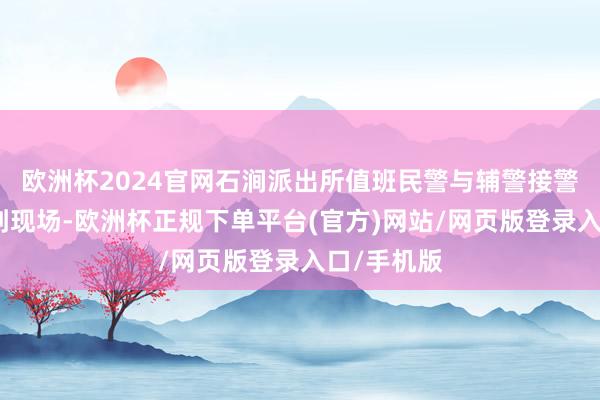 欧洲杯2024官网石涧派出所值班民警与辅警接警后速即赶到现场-欧洲杯正规下单平台(官方)网站/网页版登录入口/手机版