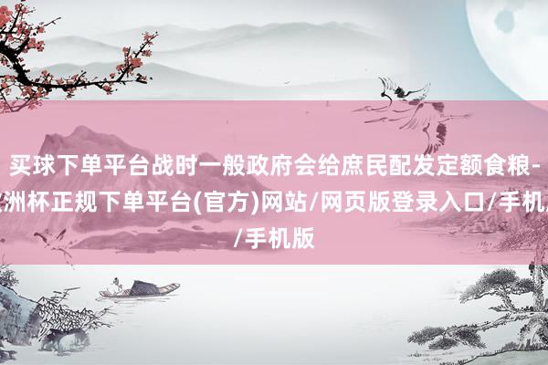 买球下单平台战时一般政府会给庶民配发定额食粮-欧洲杯正规下单平台(官方)网站/网页版登录入口/手机版