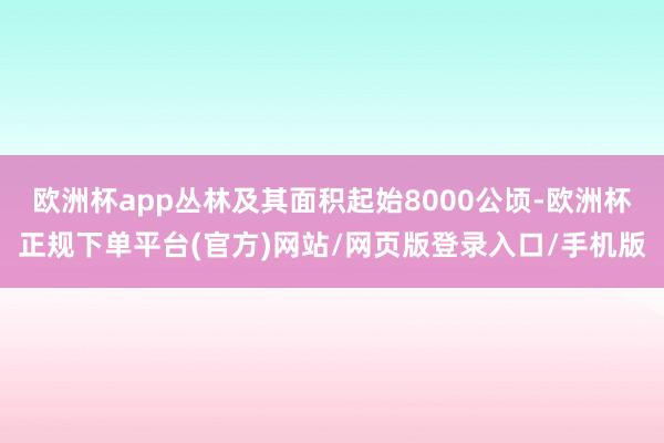 欧洲杯app丛林及其面积起始8000公顷-欧洲杯正规下单平台(官方)网站/网页版登录入口/手机版