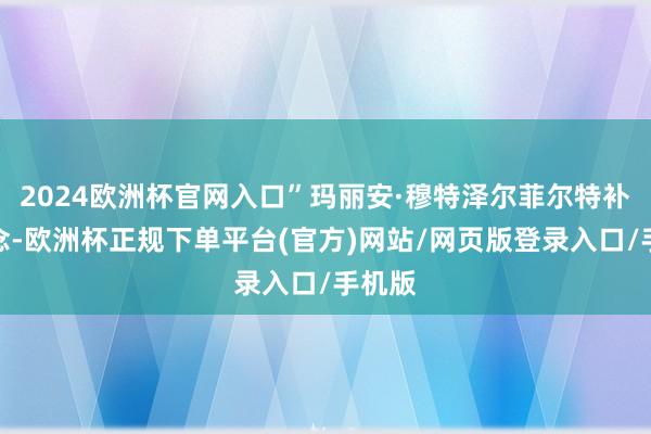 2024欧洲杯官网入口”玛丽安·穆特泽尔菲尔特补充说念-欧洲杯正规下单平台(官方)网站/网页版登录入口/手机版
