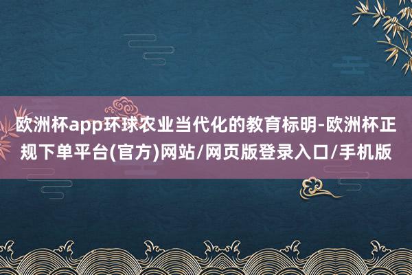 欧洲杯app环球农业当代化的教育标明-欧洲杯正规下单平台(官方)网站/网页版登录入口/手机版