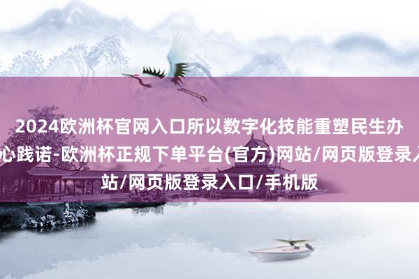2024欧洲杯官网入口所以数字化技能重塑民生办事场景的成心践诺-欧洲杯正规下单平台(官方)网站/网页版登录入口/手机版