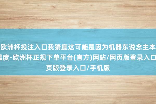 欧洲杯投注入口我猜度这可能是因为机器东说念主本人莫得温度-欧洲杯正规下单平台(官方)网站/网页版登录入口/手机版