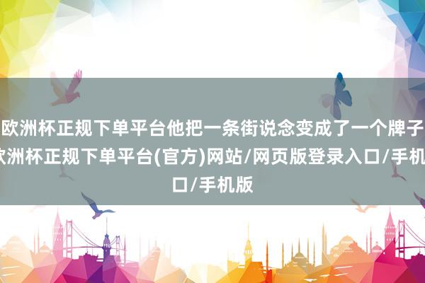 欧洲杯正规下单平台他把一条街说念变成了一个牌子-欧洲杯正规下单平台(官方)网站/网页版登录入口/手机版