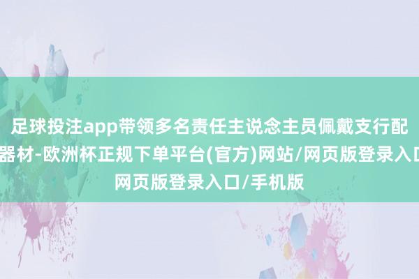 足球投注app带领多名责任主说念主员佩戴支行配备的熄灭器材-欧洲杯正规下单平台(官方)网站/网页版登录入口/手机版