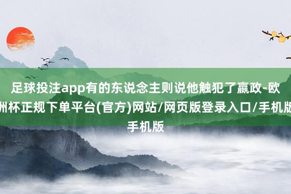 足球投注app有的东说念主则说他触犯了嬴政-欧洲杯正规下单平台(官方)网站/网页版登录入口/手机版