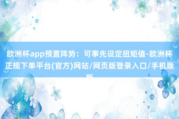 欧洲杯app预置阵势：可事先设定扭矩值-欧洲杯正规下单平台(官方)网站/网页版登录入口/手机版