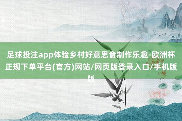 足球投注app体验乡村好意思食制作乐趣-欧洲杯正规下单平台(官方)网站/网页版登录入口/手机版