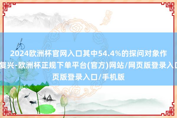 2024欧洲杯官网入口其中54.4%的探问对象作念出灵验复兴-欧洲杯正规下单平台(官方)网站/网页版登录入口/手机版