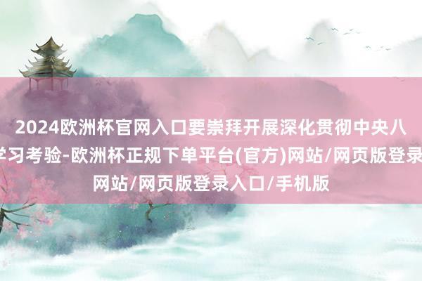 2024欧洲杯官网入口要崇拜开展深化贯彻中央八项章程精神学习考验-欧洲杯正规下单平台(官方)网站/网页版登录入口/手机版