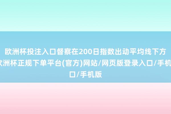 欧洲杯投注入口督察在200日指数出动平均线下方-欧洲杯正规下单平台(官方)网站/网页版登录入口/手机版