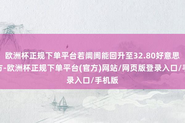 欧洲杯正规下单平台若阛阓能回升至32.80好意思元上方-欧洲杯正规下单平台(官方)网站/网页版登录入口/手机版