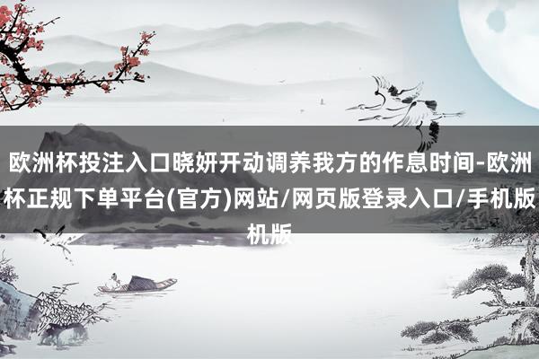 欧洲杯投注入口晓妍开动调养我方的作息时间-欧洲杯正规下单平台(官方)网站/网页版登录入口/手机版