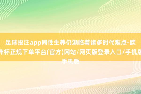 足球投注app同性生养仍濒临着诸多时代难点-欧洲杯正规下单平台(官方)网站/网页版登录入口/手机版