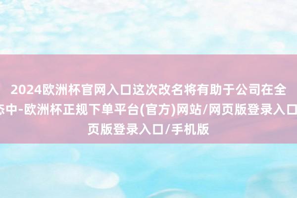 2024欧洲杯官网入口这次改名将有助于公司在全文娱生态中-欧洲杯正规下单平台(官方)网站/网页版登录入口/手机版