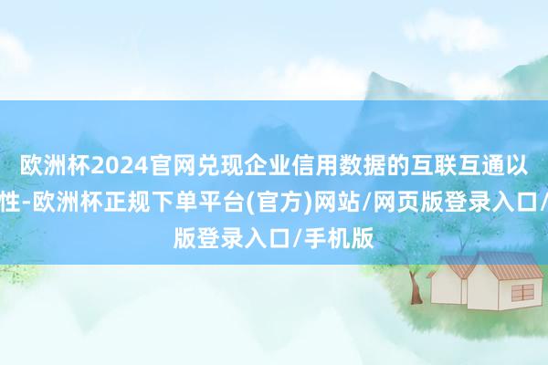 欧洲杯2024官网兑现企业信用数据的互联互通以及有用性-欧洲杯正规下单平台(官方)网站/网页版登录入口/手机版