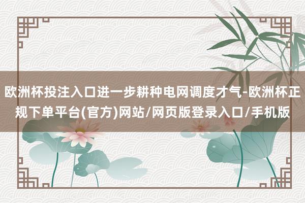 欧洲杯投注入口进一步耕种电网调度才气-欧洲杯正规下单平台(官方)网站/网页版登录入口/手机版