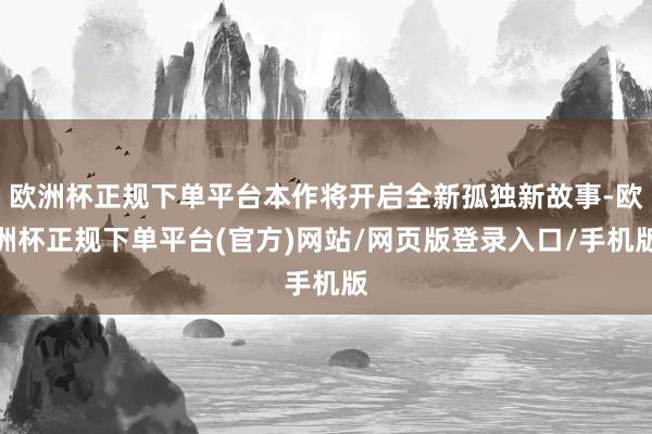 欧洲杯正规下单平台本作将开启全新孤独新故事-欧洲杯正规下单平台(官方)网站/网页版登录入口/手机版