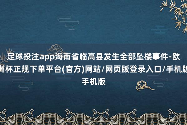 足球投注app海南省临高县发生全部坠楼事件-欧洲杯正规下单平台(官方)网站/网页版登录入口/手机版